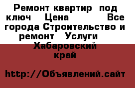 Ремонт квартир “под ключ“ › Цена ­ 1 500 - Все города Строительство и ремонт » Услуги   . Хабаровский край